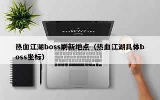 热血江湖boss刷新地点（热血江湖具体boss坐标）