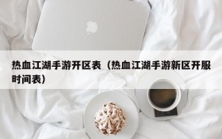 热血江湖手游开区表（热血江湖手游新区开服时间表）