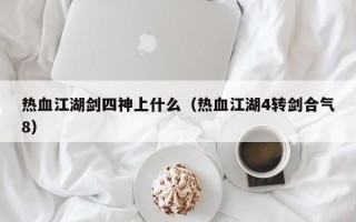 热血江湖剑四神上什么（热血江湖4转剑合气8）