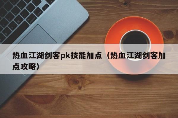 热血江湖剑客pk技能加点（热血江湖剑客加点攻略）-第1张图片-det娱乐官网客户在线 - 英国正版365官方网站