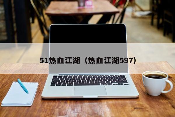 51热血江湖（热血江湖597）-第1张图片-det娱乐官网客户在线 - 英国正版365官方网站