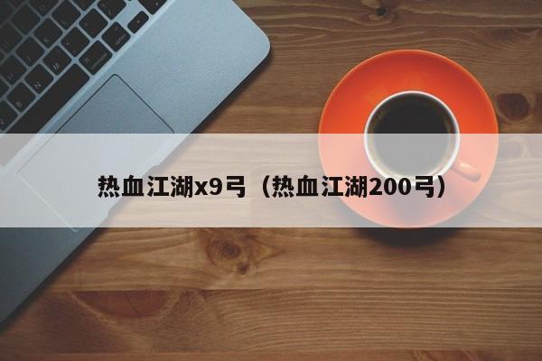 热血江湖x9弓（热血江湖200弓）-第1张图片-det娱乐官网客户在线 - 英国正版365官方网站