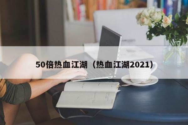 50倍热血江湖（热血江湖2021）-第1张图片-det娱乐官网客户在线 - 英国正版365官方网站