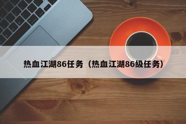 热血江湖86任务（热血江湖86级任务）-第1张图片-det娱乐官网客户在线 - 英国正版365官方网站