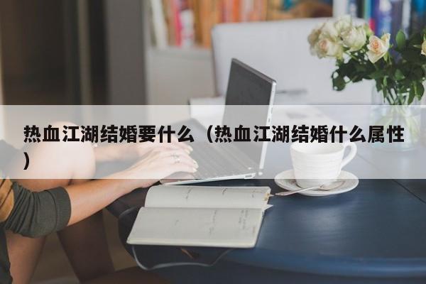 热血江湖结婚要什么（热血江湖结婚什么属性）-第1张图片-det娱乐官网客户在线 - 英国正版365官方网站