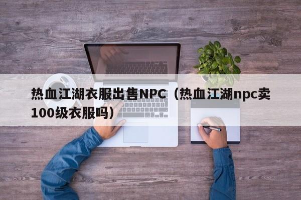 热血江湖衣服出售NPC（热血江湖npc卖100级衣服吗）-第1张图片-det娱乐官网客户在线 - 英国正版365官方网站