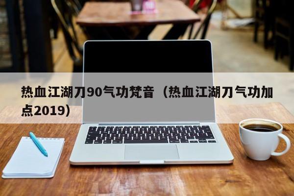 热血江湖刀90气功梵音（热血江湖刀气功加点2019）-第1张图片-det娱乐官网客户在线 - 英国正版365官方网站