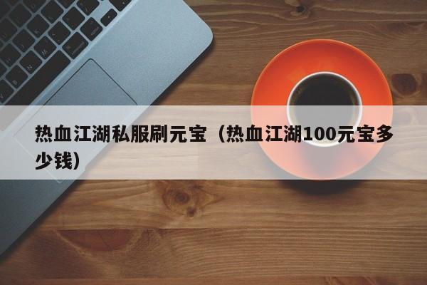 热血江湖私服刷元宝（热血江湖100元宝多少钱）-第1张图片-det娱乐官网客户在线 - 英国正版365官方网站