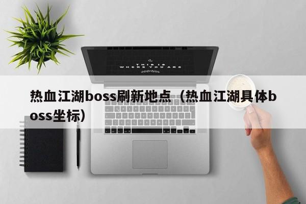 热血江湖boss刷新地点（热血江湖具体boss坐标）-第1张图片-det娱乐官网客户在线 - 英国正版365官方网站